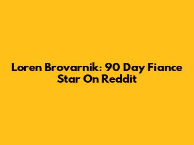Loren Brovarnik: 90 Day Fiance Star On Reddit