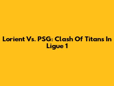 Lorient Vs. PSG: Clash Of Titans In Ligue 1