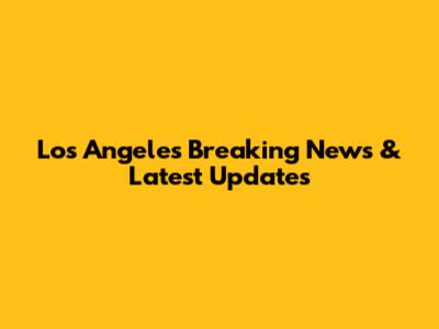 Los Angeles Breaking News & Latest Updates