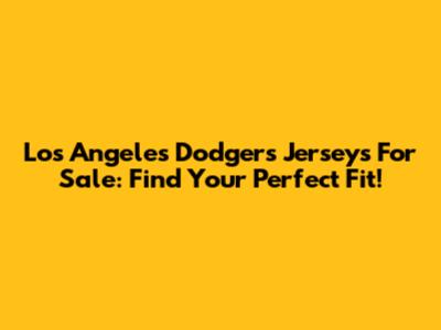 Los Angeles Dodgers Jerseys For Sale: Find Your Perfect Fit!