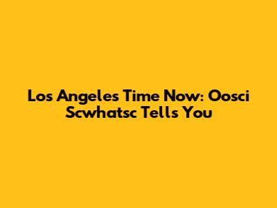 Los Angeles Time Now: Oosci Scwhatsc Tells You