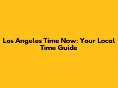 Los Angeles Time Now: Your Local Time Guide