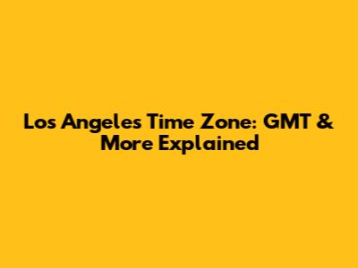 Los Angeles Time Zone: GMT & More Explained