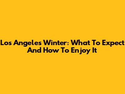 Los Angeles Winter: What To Expect And How To Enjoy It