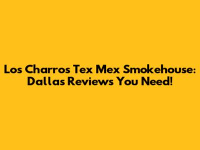 Los Charros Tex Mex Smokehouse: Dallas Reviews You Need!