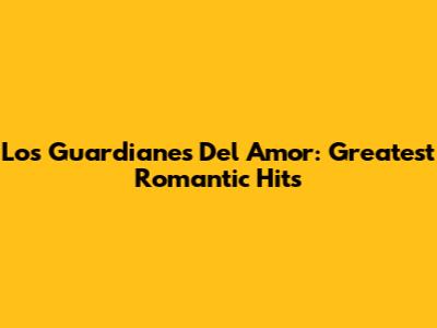 Los Guardianes Del Amor:  Greatest Romantic Hits