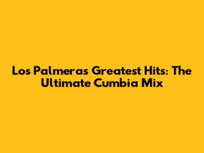 Los Palmeras Greatest Hits: The Ultimate Cumbia Mix