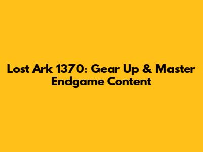Lost Ark 1370: Gear Up & Master Endgame Content