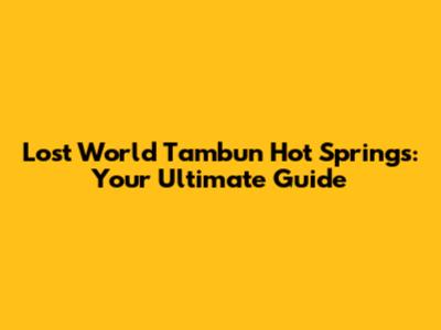 Lost World Tambun Hot Springs: Your Ultimate Guide