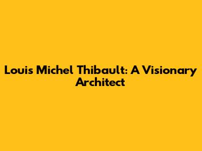 Louis Michel Thibault: A Visionary Architect