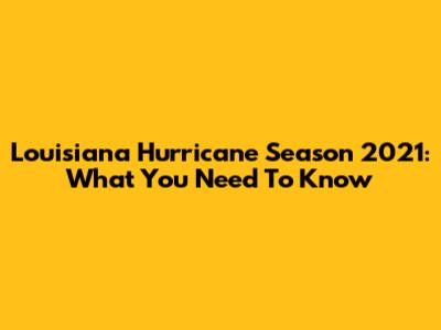 Louisiana Hurricane Season 2021: What You Need To Know