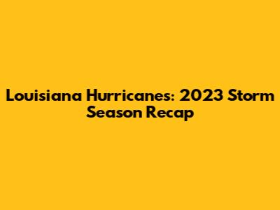 Louisiana Hurricanes: 2023 Storm Season Recap