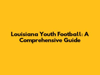 Louisiana Youth Football: A Comprehensive Guide