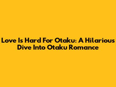 Love Is Hard For Otaku: A Hilarious Dive Into Otaku Romance