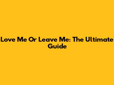 Love Me Or Leave Me: The Ultimate Guide