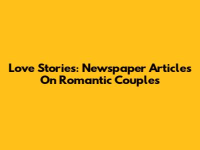 Love Stories: Newspaper Articles On Romantic Couples