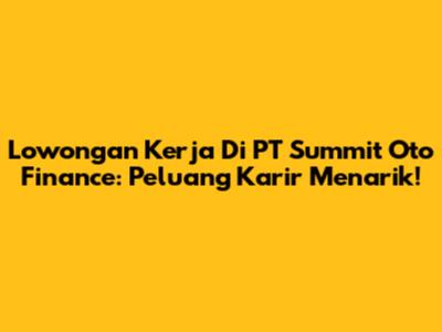 Lowongan Kerja Di PT Summit Oto Finance: Peluang Karir Menarik!