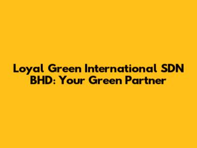 Loyal Green International SDN BHD: Your Green Partner