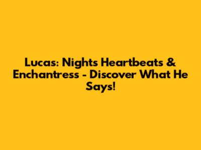 Lucas: Night's Heartbeats & Enchantress - Discover What He Says!
