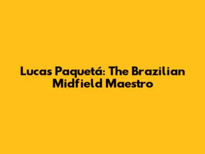 Lucas Paquetá: The Brazilian Midfield Maestro