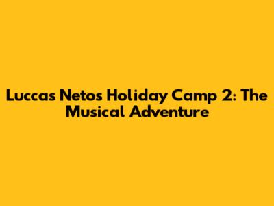 Luccas Neto's Holiday Camp 2: The Musical Adventure