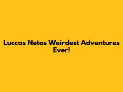 Luccas Neto's Weirdest Adventures Ever!