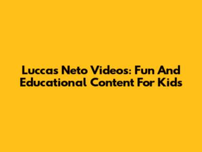Luccas Neto Videos: Fun And Educational Content For Kids