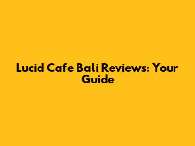 Lucid Cafe Bali Reviews: Your Guide