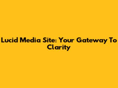 Lucid Media Site: Your Gateway To Clarity