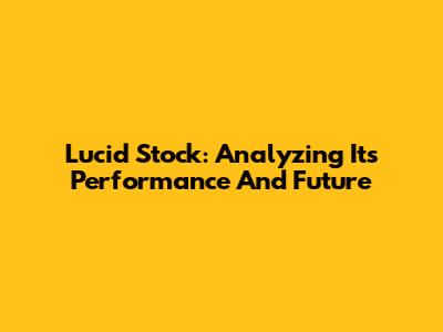 Lucid Stock: Analyzing Its Performance And Future