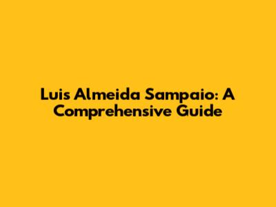 Luis Almeida Sampaio: A Comprehensive Guide