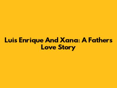 Luis Enrique And Xana: A Father's Love Story