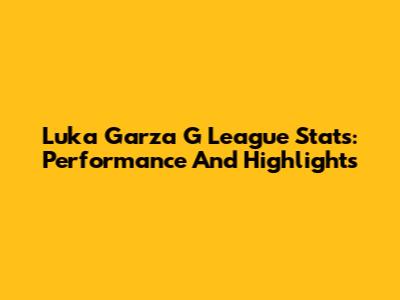 Luka Garza G League Stats: Performance And Highlights