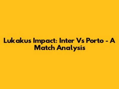 Lukaku's Impact: Inter Vs Porto - A Match Analysis