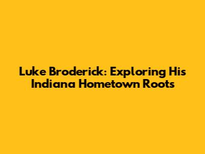 Luke Broderick: Exploring His Indiana Hometown Roots