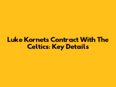 Luke Kornet's Contract With The Celtics: Key Details