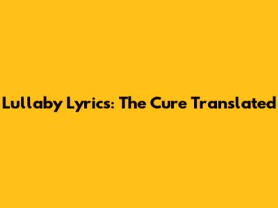Lullaby Lyrics: The Cure Translated