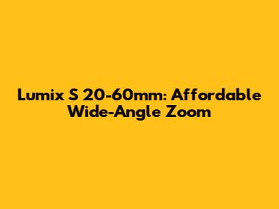 Lumix S 20-60mm: Affordable Wide-Angle Zoom