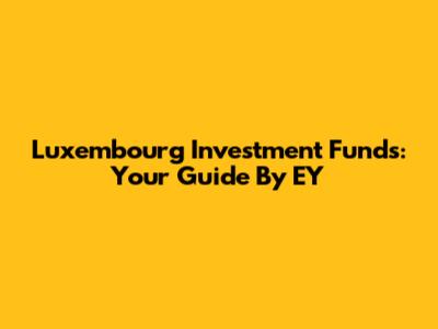 Luxembourg Investment Funds: Your Guide By EY