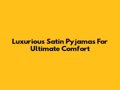 Luxurious Satin Pyjamas For Ultimate Comfort