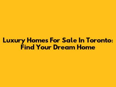 Luxury Homes For Sale In Toronto: Find Your Dream Home