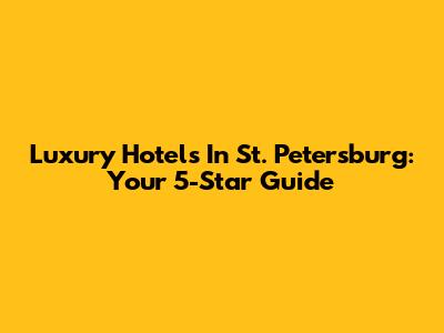 Luxury Hotels In St. Petersburg: Your 5-Star Guide