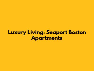 Luxury Living: Seaport Boston Apartments