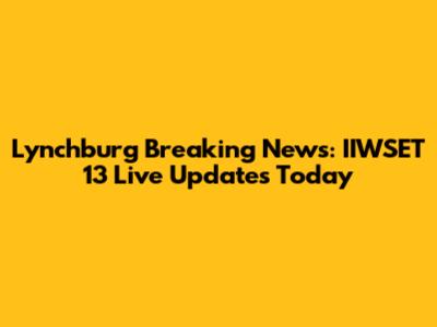 Lynchburg Breaking News: IIWSET 13 Live Updates Today
