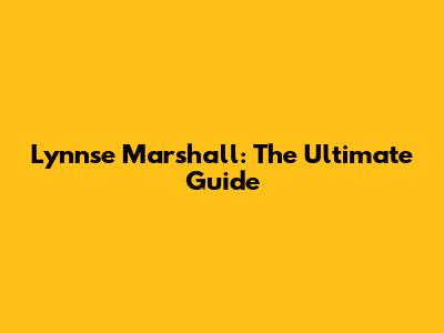 Lynnse Marshall: The Ultimate Guide