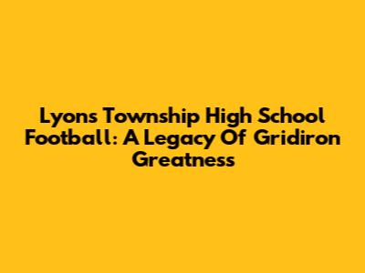 Lyons Township High School Football: A Legacy Of Gridiron Greatness