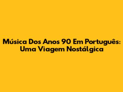 Música Dos Anos 90 Em Português: Uma Viagem Nostálgica