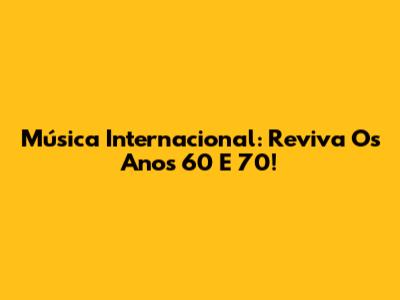 Música Internacional: Reviva Os Anos 60 E 70!