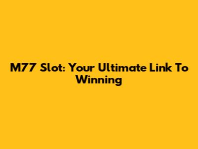 M77 Slot: Your Ultimate Link To Winning