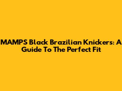 MAMPS Black Brazilian Knickers: A Guide To The Perfect Fit